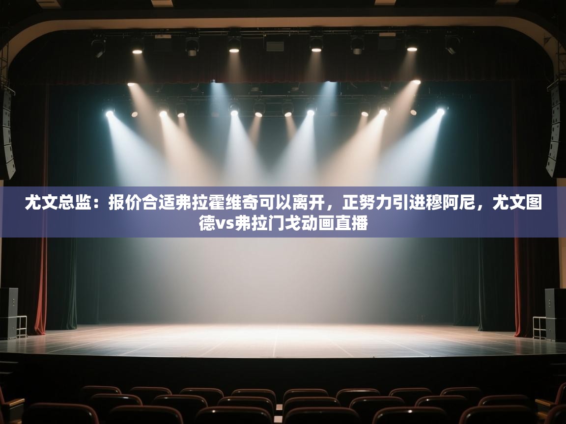 尤文总监：报价合适弗拉霍维奇可以离开，正努力引进穆阿尼，尤文图德vs弗拉门戈动画直播  第2张