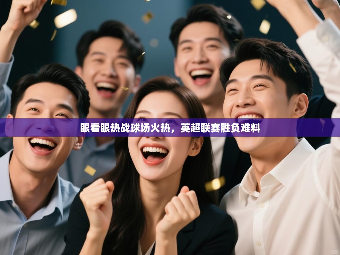 眼看眼热战球场火热,英超联赛胜负难料 第2张